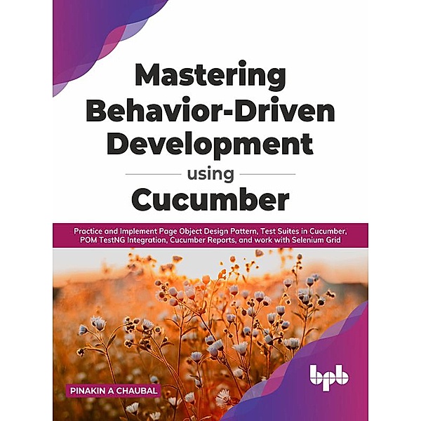 Mastering Behavior-Driven Development Using Cucumber: Practice and Implement Page Object Design Pattern, Test Suites in Cucumber, POM TestNG Integration, Cucumber Reports, and work with Selenium Grid, Pinakin A Chaubal
