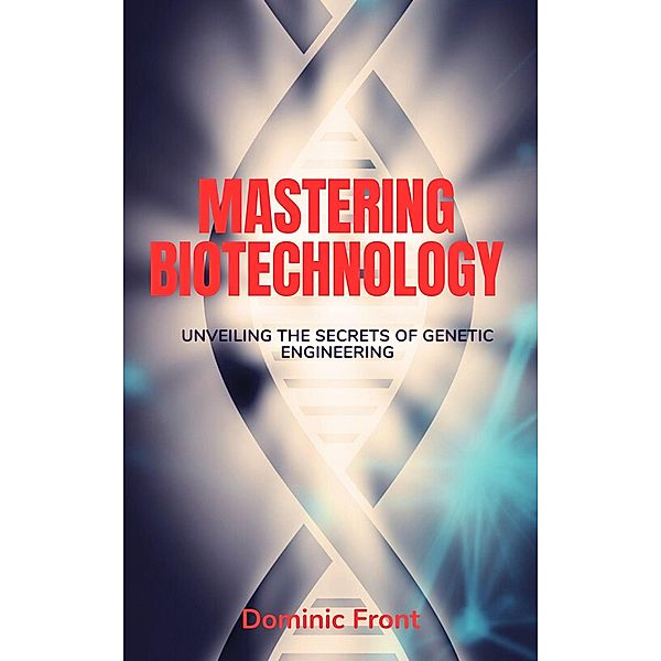 Mastering Biotechnology: Unveiling the Secrets of Genetic Engineering, Dominic Front