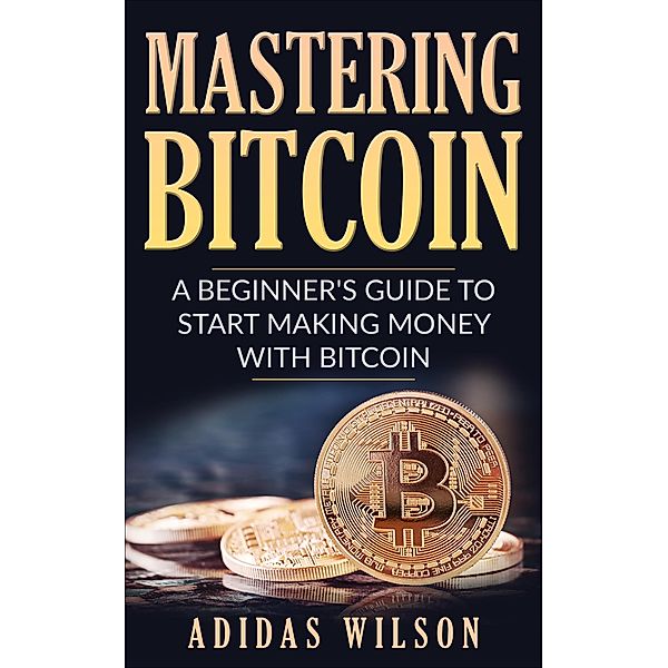 Mastering Bitcoin - A Beginner's Guide To Start Making Money With Bitcoin, Adidas Wilson