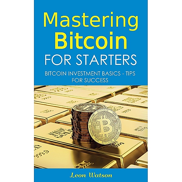 Mastering Bitcoin for Starters: Bitcoin Investment Basics - Tips for Success, Leon Watson