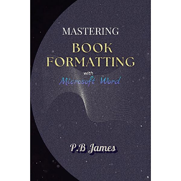 Mastering Book Formatting with Microsoft Word, P. B James