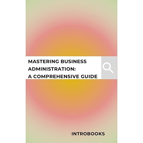 Mastering Business Administration: A Comprehensive Guide, Introbooks, IntroBooks Team