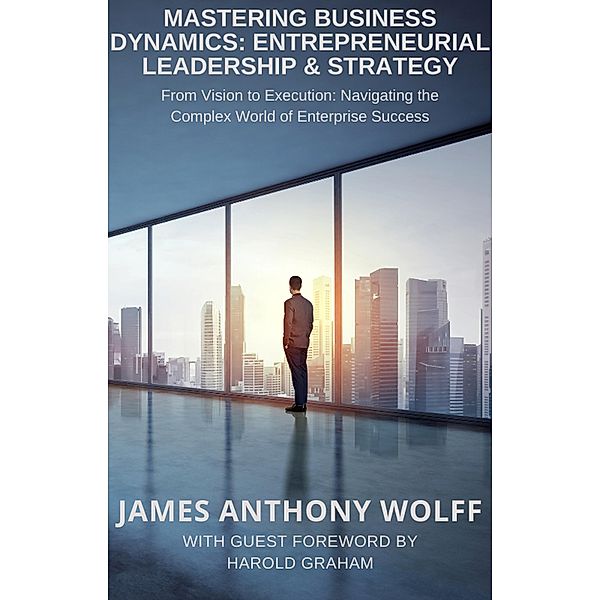 Mastering Business Dynamics: Entrepreneurial Leadership & Strategy, James Anthony Wolff