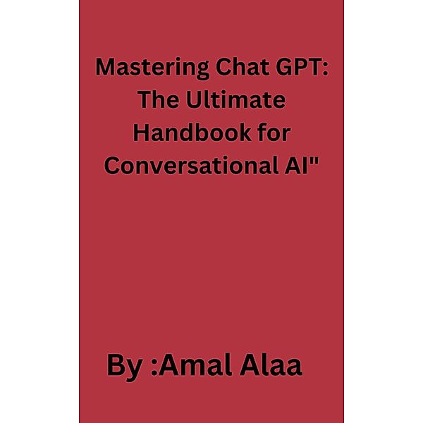 Mastering Chat GPT: The Ultimate Handbook for Conversational AI, Amal Alaa