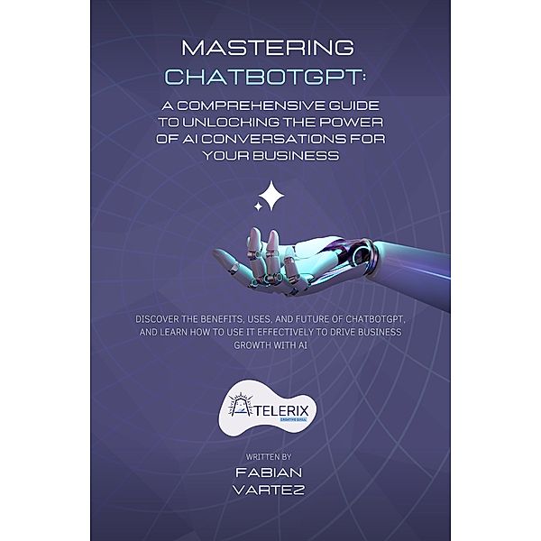 Mastering ChatbotGPT:  A Comprehensive Guide to Unlocking the Power of AI Conversations for Your Business, Fabian Vartez