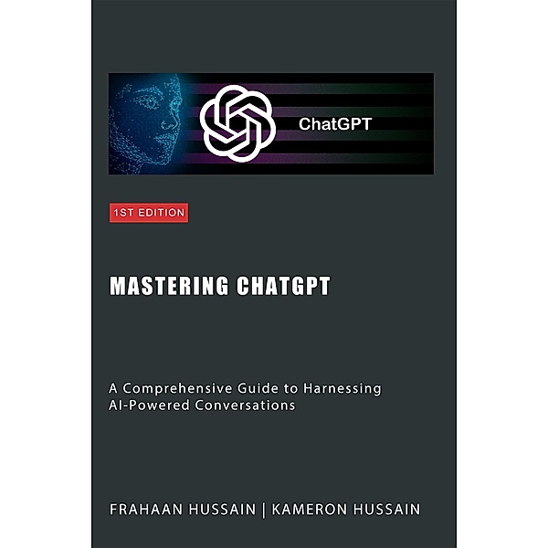Mastering ChatGPT: A Comprehensive Guide to Harnessing AI-Powered Conversations, Kameron Hussain, Frahaan Hussain