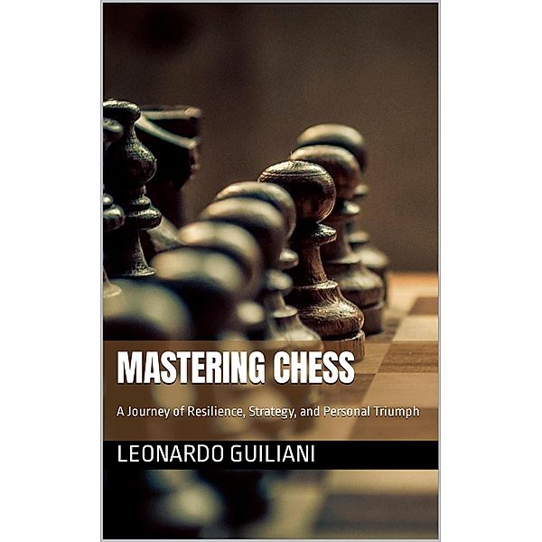 Mastering Chess A Journey of Resilience, Strategy, and Personal Triumph, Leonardo Guiliani