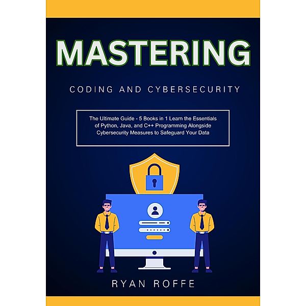 Mastering Coding and Cybersecurity: The Ultimate Guide - 5 Books in 1 Learn the Essentials of Python, Java, and C++ Programming Alongside Cybersecurity Measures to Safeguard Your Data, Ryan Roffe