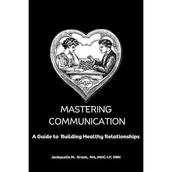Mastering Communication: A Guide to Building Healthy Relationships, Jackquelin M. Grant