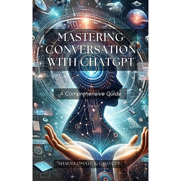 Mastering Conversation with ChatGPT: A Comprehensive Guide (AI Insights, #1) / AI Insights, Shalna Omaye, Chat Gpt