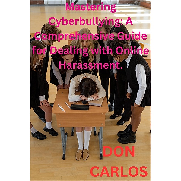 Mastering Cyberbullying: A Comprehensive Guide for Dealing with Online Harassment, Don Carlos