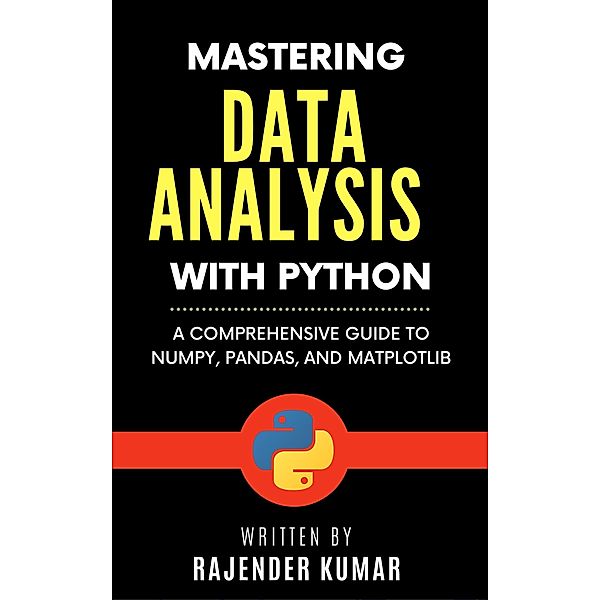 Mastering Data Analysis with Python: A Comprehensive Guide to NumPy, Pandas, and Matplotlib, Rajender Kumar