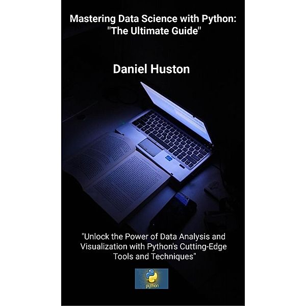 Mastering Data Science with Python: The Ultimate Guide, Daniel Huston