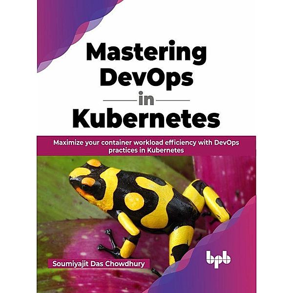 Mastering DevOps in Kubernetes: Maximize your container workload efficiency with DevOps practices in Kubernetes, Soumiyajit Das Chowdhury