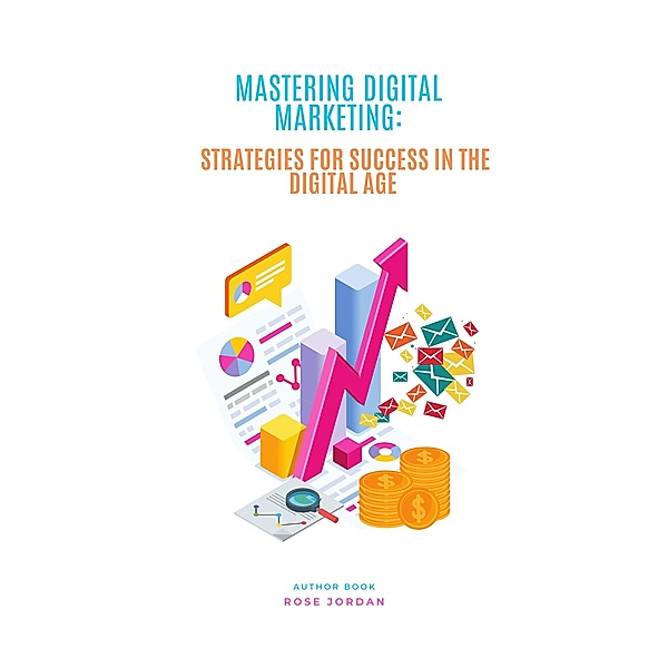Mastering Digital Marketing: Strategies for Success in the Digital Age, Rose Jordan