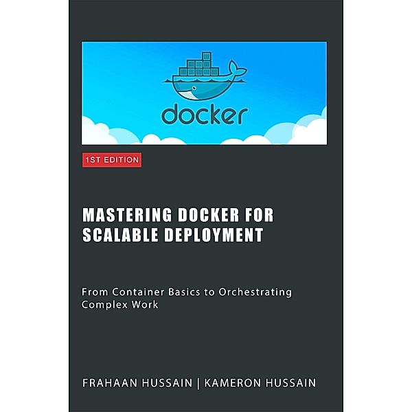 Mastering Docker for Scalable Deployment: From Container Basics to Orchestrating Complex Work, Kameron Hussain, Frahaan Hussain