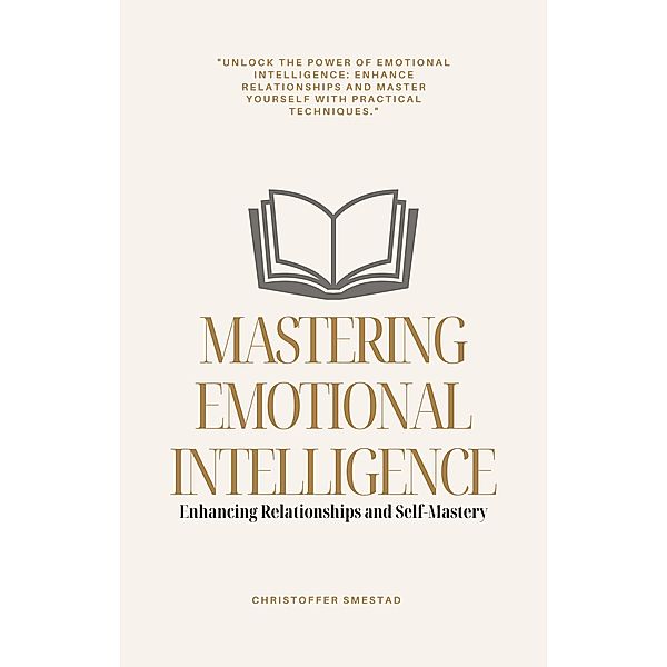Mastering Emotional Intelligence: Enhancing Relationships and Self-Mastery, Christoffer Smestad