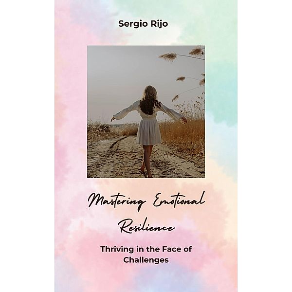 Mastering Emotional Resilience: Thriving in the Face of Challenges, Sergio Rijo