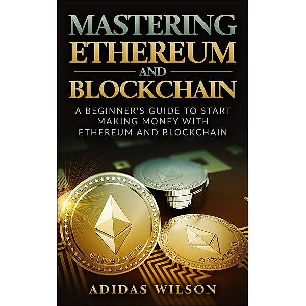 Mastering Ethereum And Blockchain - A Beginner's Guide To Start Making Money With Ethereum And Blockchain, Adidas Wilson
