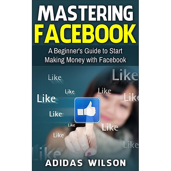 Mastering Facebook A Beginner's to Start Making Money with Facebook, Adidas Wilson