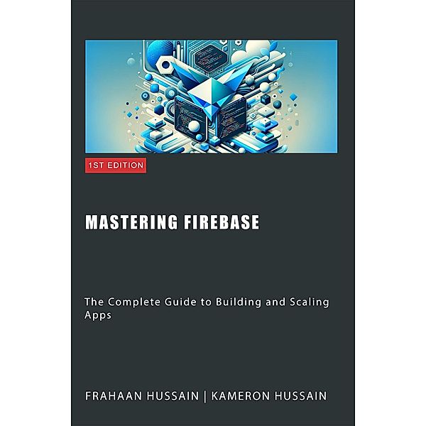 Mastering Firebase: The Complete Guide to Building and Scaling Apps, Kameron Hussain, Frahaan Hussain
