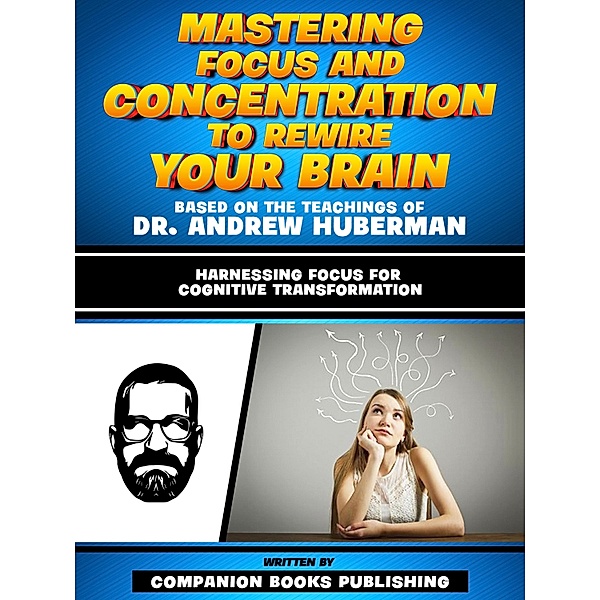 Mastering Focus And Concentration To Rewire Your Brain - Based On The Teachings Of Dr. Andrew Huberman, Companion Books Publishing