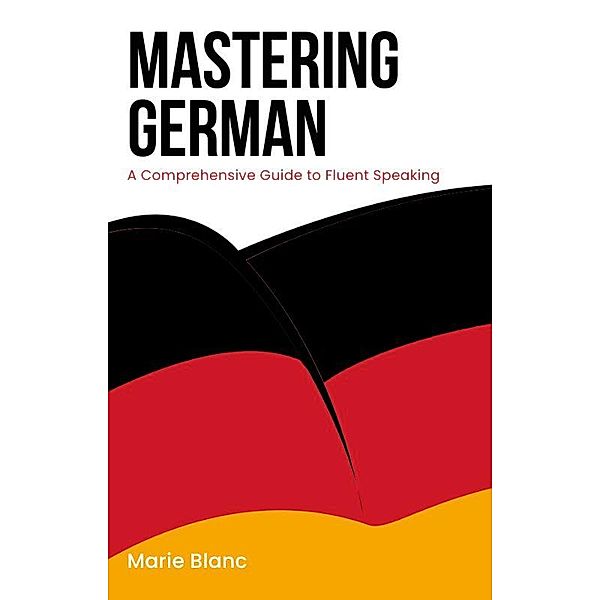 Mastering German: A Comprehensive Guide to Fluent Speaking, Marie Blanc