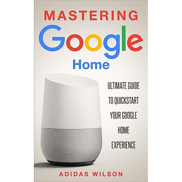 Mastering Google Home - Ultimate Guide To Quickstart Your Google Home Experience, Adidas Wilson