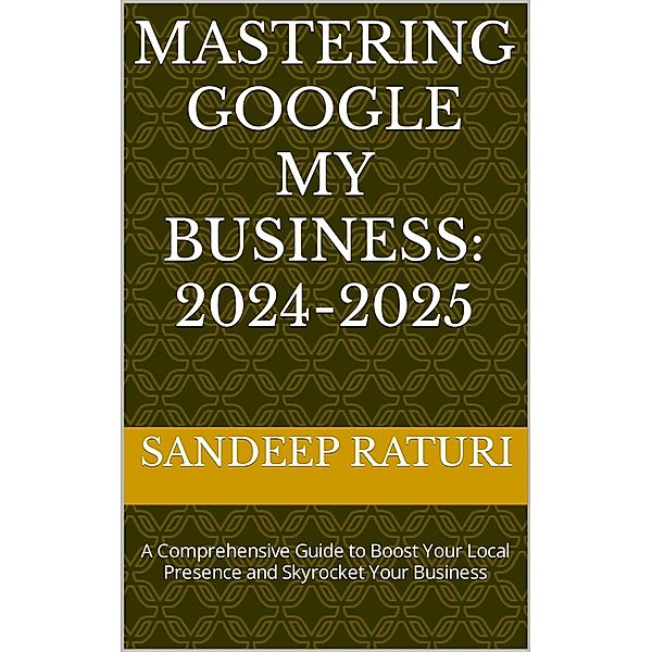 Mastering Google My Business: 2024-2025: A Comprehensive Guide to Boost Your Local Presence and Skyrocket Your Business, Sandeep Raturi