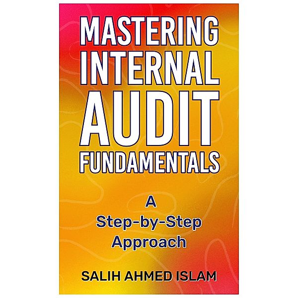 Mastering Internal Audit Fundamentals A Step-by-Step Approach, Salih Ahmed Islam