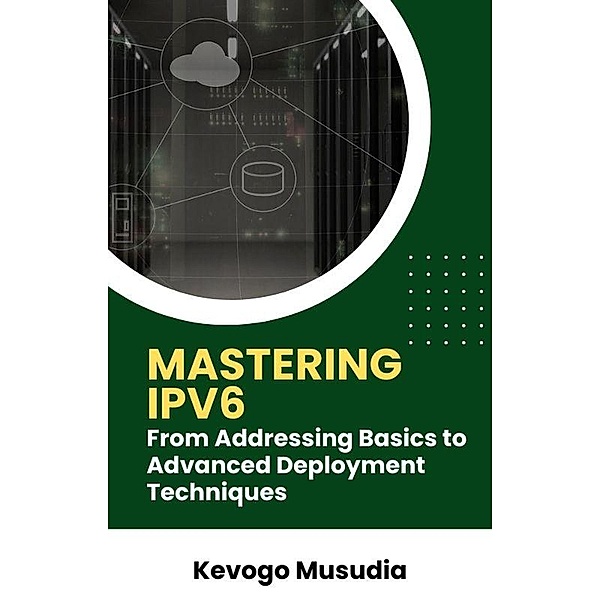 Mastering IPv6: From Addressing Basics to Advanced Deployment Techniques, Kevogo Musudia