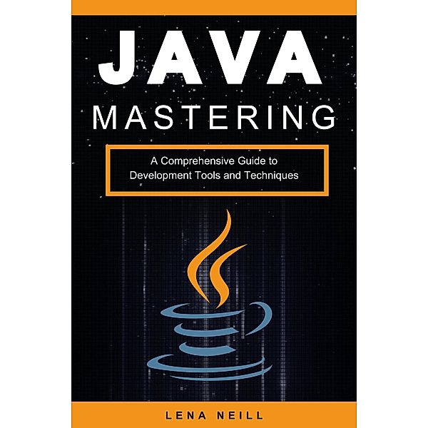 Mastering Java: A Comprehensive Guide to Development Tools and Techniques, Lena Neill