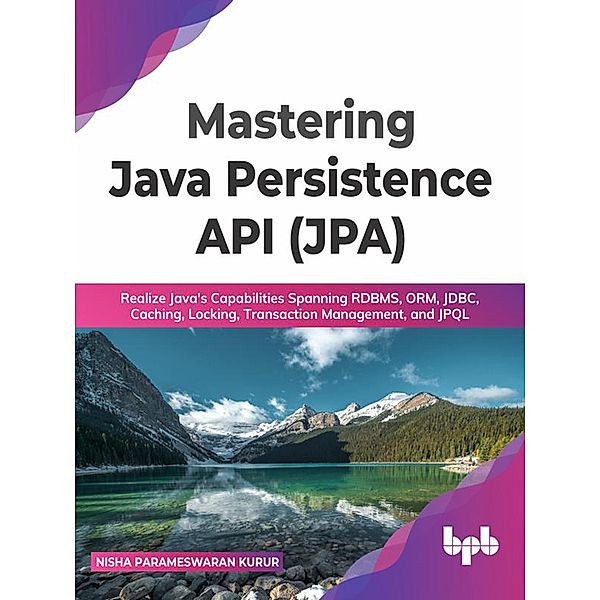 Mastering Java Persistence API (JPA): Realize Java's Capabilities Spanning RDBMS, ORM, JDBC, Caching, Locking, Transaction Management, and JPQL, Nisha Parameswaran Kurur