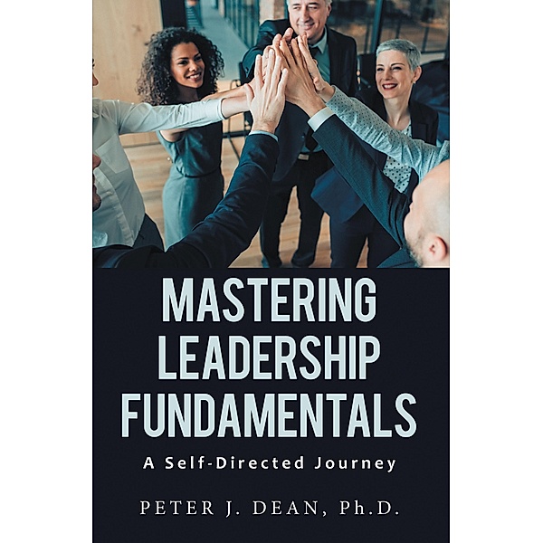 Mastering Leadership Fundamentals:, Peter J. Dean Ph. D.