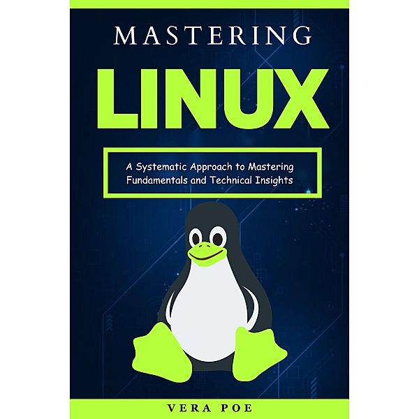 Mastering Linux: A Systematic Approach to Mastering Fundamentals and Technical Insights, Vera Poe