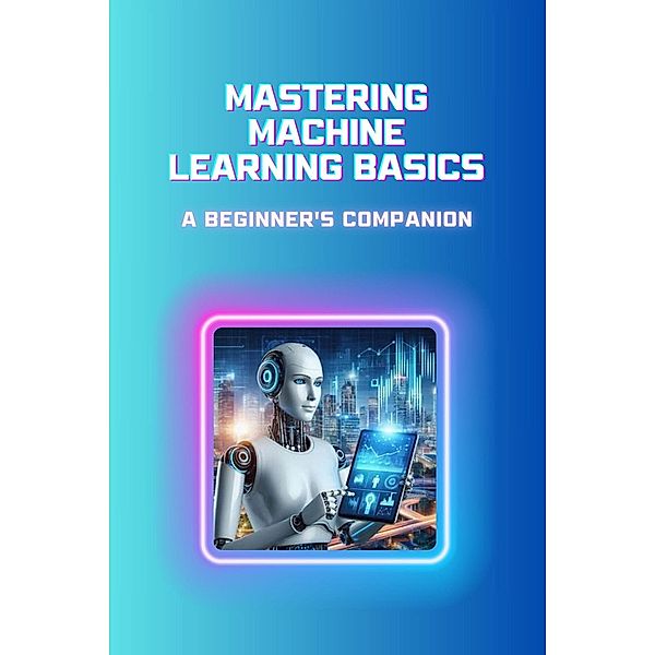 Mastering Machine Learning Basics: A Beginner's Companion, Moss Adelle Louise