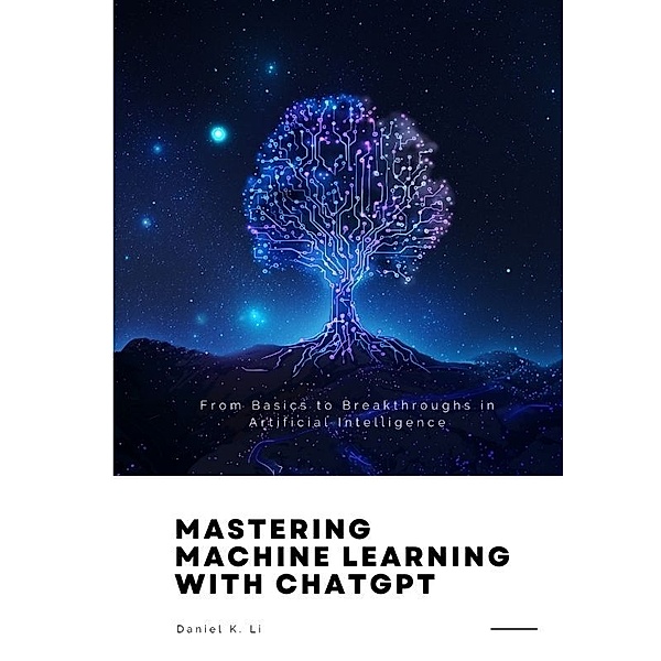 Mastering Machine Learning with ChatGPT, Daniel K. Li