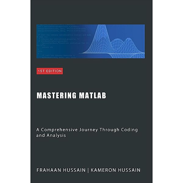 Mastering MATLAB: A Comprehensive Journey Through Coding and Analysis, Kameron Hussain, Frahaan Hussain