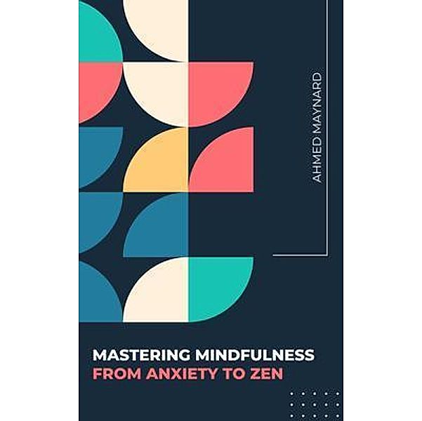 Mastering Mindfulness - From Anxiety To Zen, Ahmed Maynard