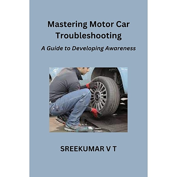 Mastering Motor Car Troubleshooting: A Guide to Developing Awareness, Sreekumar V T