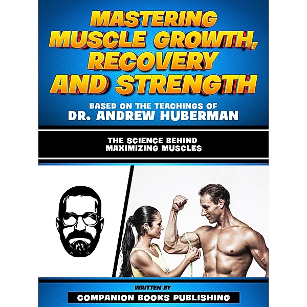 Mastering Muscle Growth, Recovery And Strength - Based On The Teachings Of Dr. Andrew Huberman, Companion Books Publishing