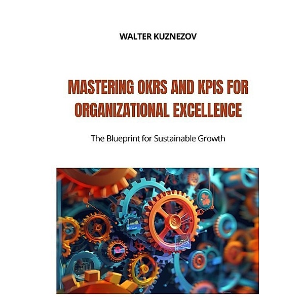 Mastering OKRs and KPIs for Organizational Excellence, Walter Kuznezov