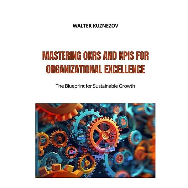 Mastering OKRs and KPIs for Organizational Excellence, Walter Kuznezov