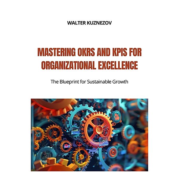 Mastering OKRs and KPIs for Organizational Excellence, Walter Kuznezov