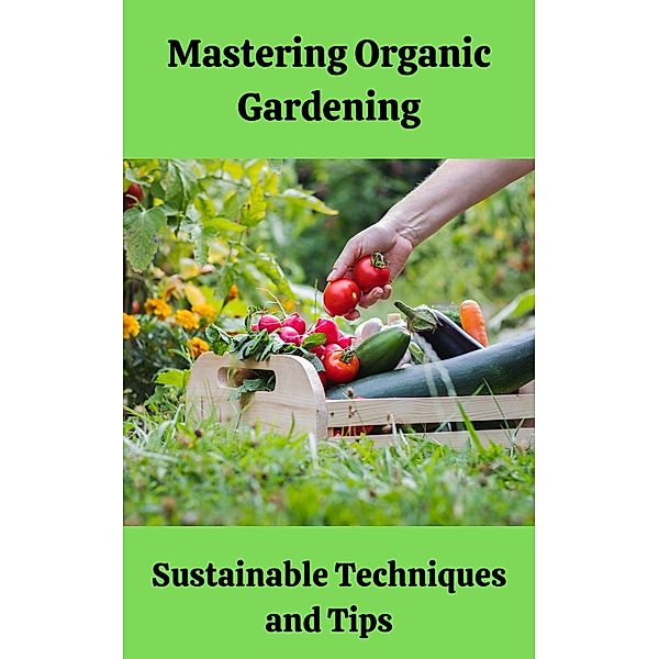 Mastering Organic Gardening : Sustainable Techniques and Tips, Ruchini Kaushalya