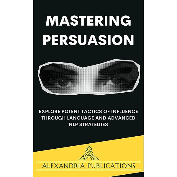 Mastering Persuasion: Explore Potent Tactics of Influence through Language and Advanced NLP Strategies., Alexandria Publications