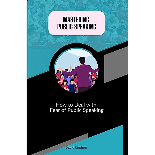 Mastering Public Speaking - How to Deal with Fear of Public Speaking, David Lindner