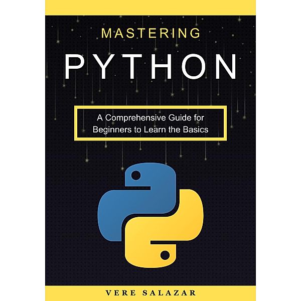 Mastering Python: A Comprehensive Guide for Beginners to Learn the Basics, Vere Salazar