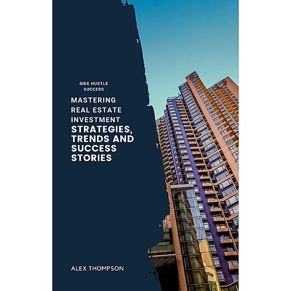 Mastering Real Estate Investment: Strategies, Trends and Success Stories, Alex Thompson