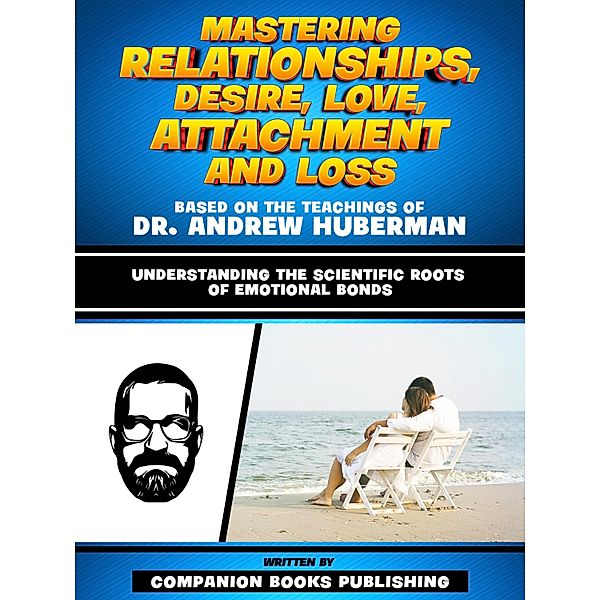 Mastering Relationships, Desire, Love, Attachment And Loss - Based On The Teachings Of Dr. Andrew Huberman, Companion Books Publishing